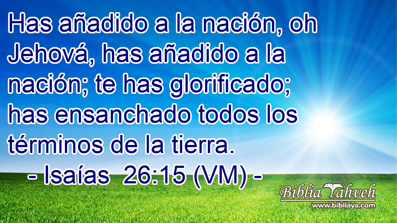  Has añadido a la nación, oh Jehová, has añadido a la nación; te has glorificado; has ensanchado todos los términos de la tierra. 