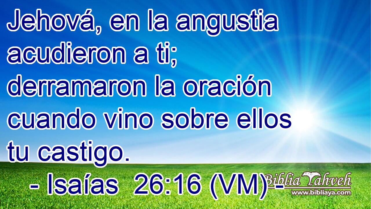  Jehová, en la angustia acudieron a ti; derramaron la oración cuando vino sobre ellos tu castigo. 