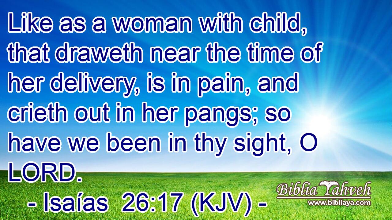 Like as a woman with child, that draweth near the time of her delivery, is in pain, and crieth out in her pangs; so have we been in thy sight, O LORD.