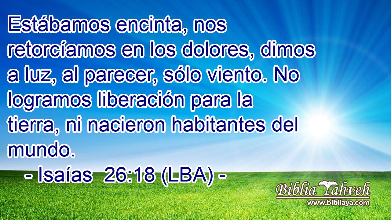 Estábamos encinta, nos retorcíamos en los dolores, dimos a luz, al parecer, sólo viento. No logramos liberación para la tierra, ni nacieron habitantes del mundo.