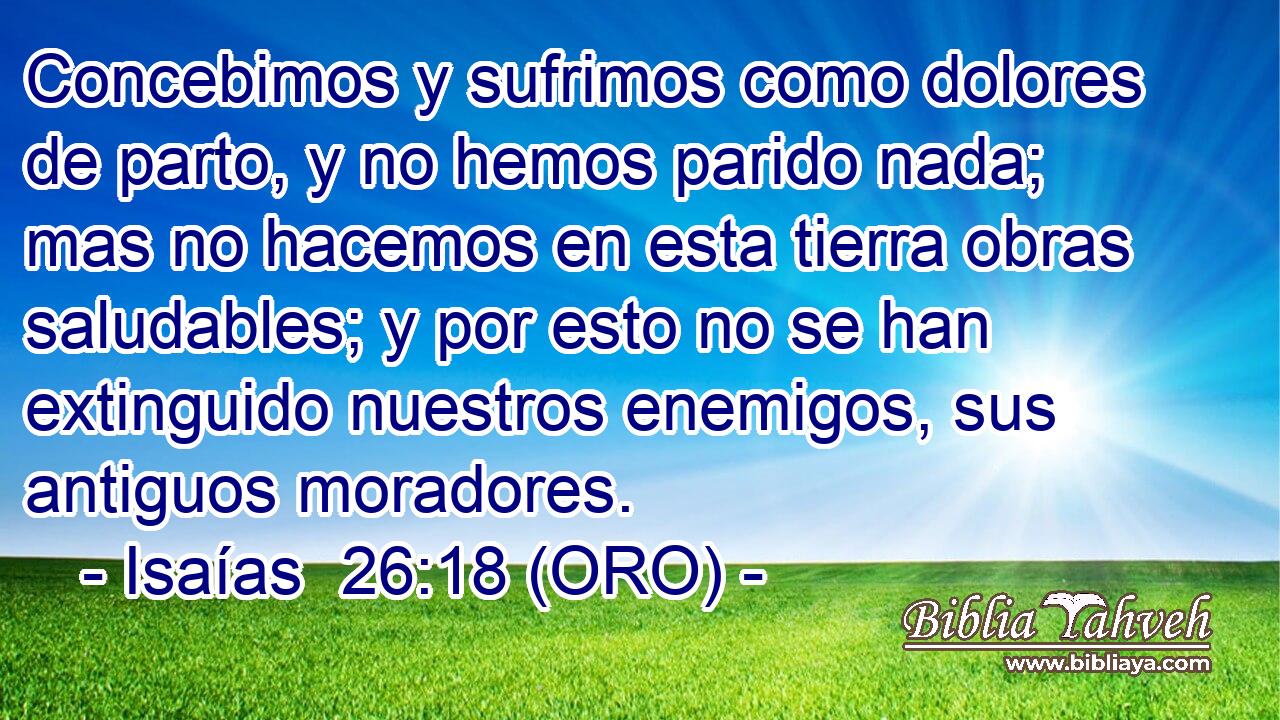  Concebimos y sufrimos como dolores de parto, y no hemos parido nada; mas no hacemos en esta tierra obras saludables; y por esto no se han extinguido nuestros enemigos, sus antiguos moradores. 