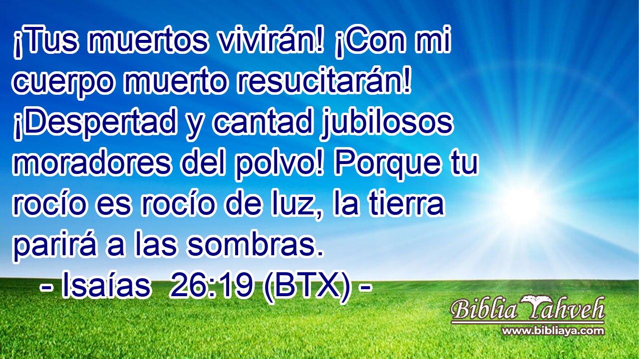 ¡Tus muertos vivirán! ¡Con mi cuerpo muerto resucitarán! ¡Despertad y cantad jubilosos moradores del polvo! Porque tu rocío es rocío de luz, la tierra parirá a las sombras.