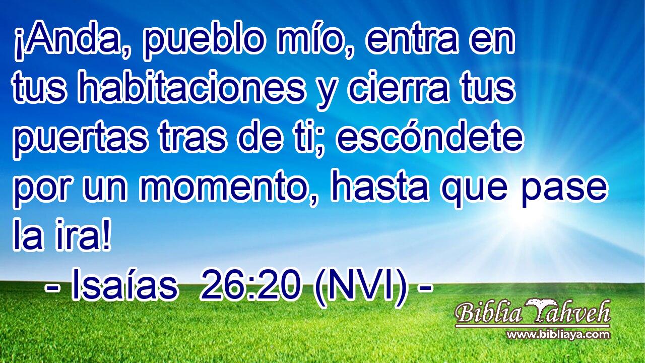  ¡Anda, pueblo mío, entra en tus habitaciones y cierra tus puertas tras de ti; escóndete por un momento, hasta que pase la ira! 