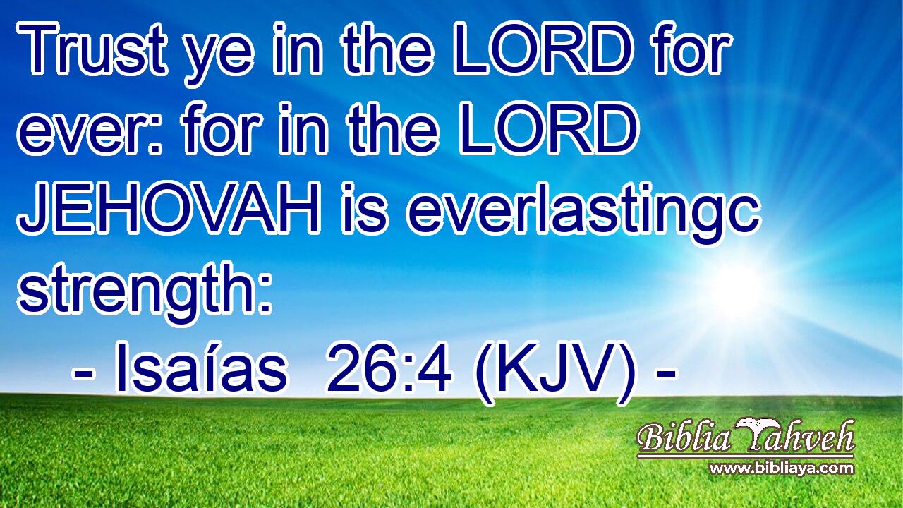 Trust ye in the LORD for ever: for in the LORD JEHOVAH is everlastingc strength: