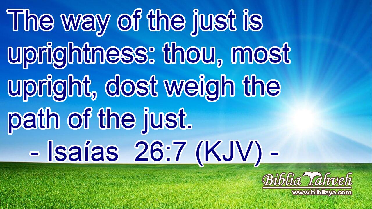 The way of the just is uprightness: thou, most upright, dost weigh the path of the just.