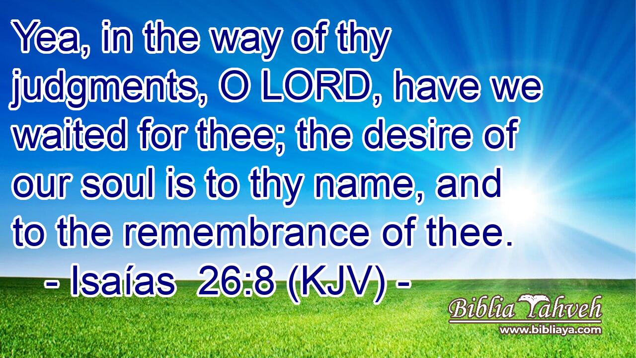 Yea, in the way of thy judgments, O LORD, have we waited for thee; the desire of our soul is to thy name, and to the remembrance of thee.