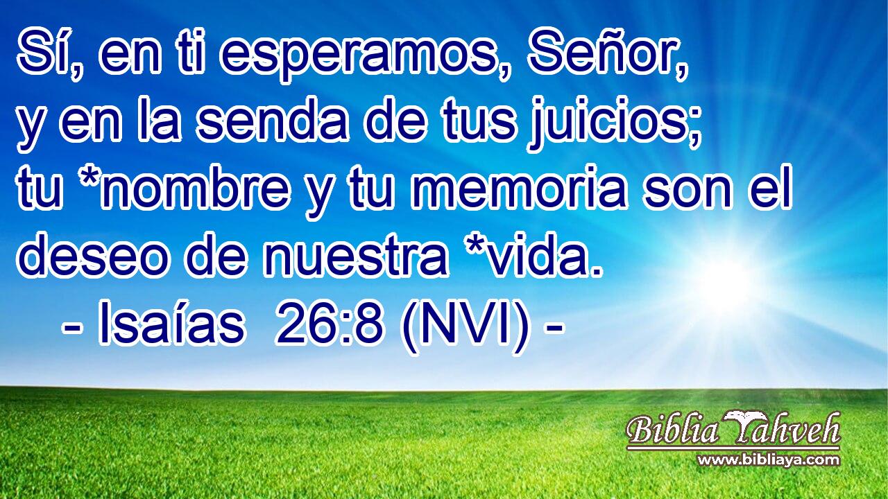  Sí, en ti esperamos, Señor, y en la senda de tus juicios; tu *nombre y tu memoria son el deseo de nuestra *vida. 