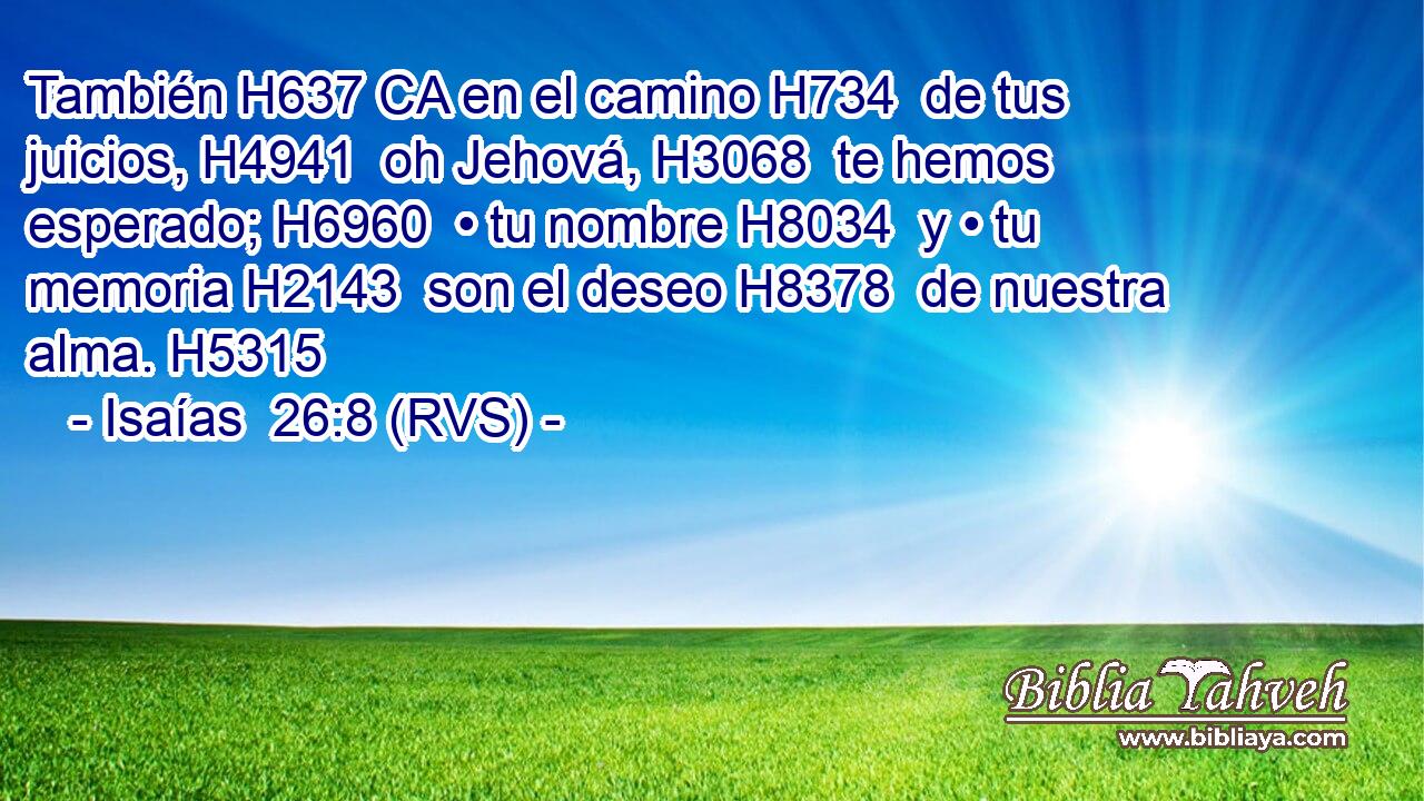También H637 CA en el camino H734  de tus juicios, H4941  oh Jehová, H3068  te hemos esperado; H6960  • tu nombre H8034  y • tu memoria H2143  son el deseo H8378  de nuestra alma. H5315  