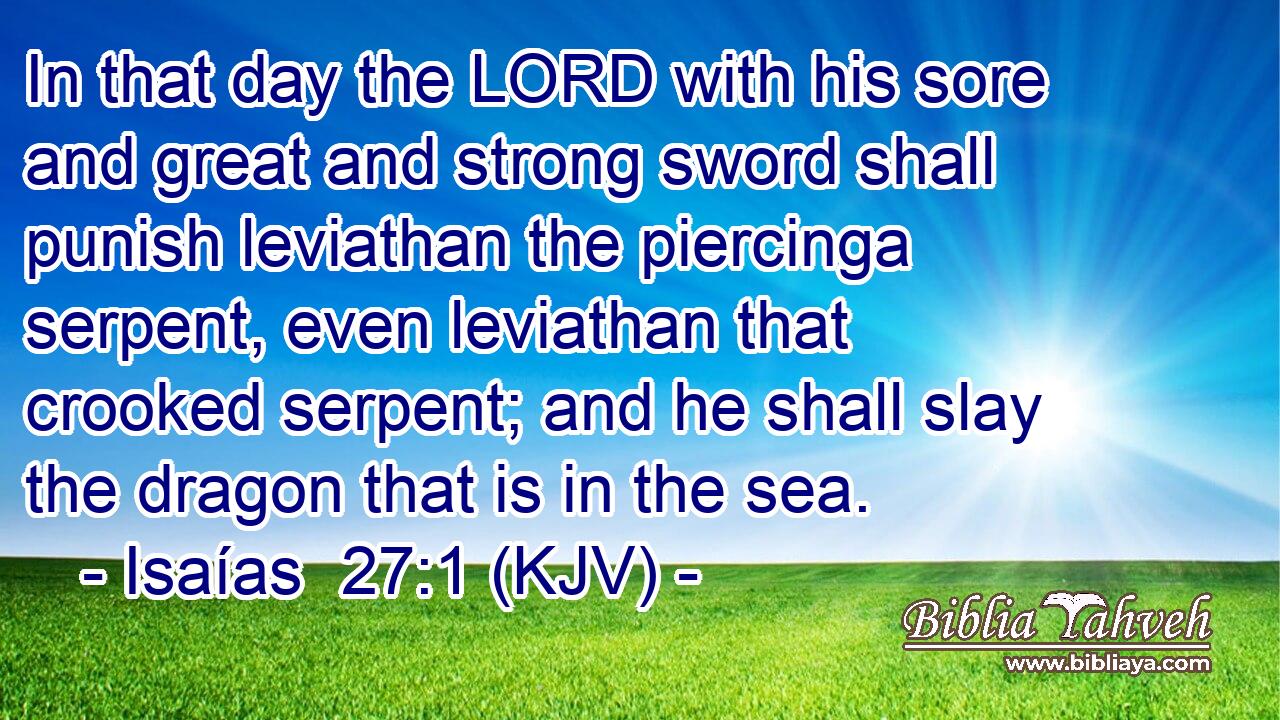 In that day the LORD with his sore and great and strong sword shall punish leviathan the piercinga serpent, even leviathan that crooked serpent; and he shall slay the dragon that is in the sea.
