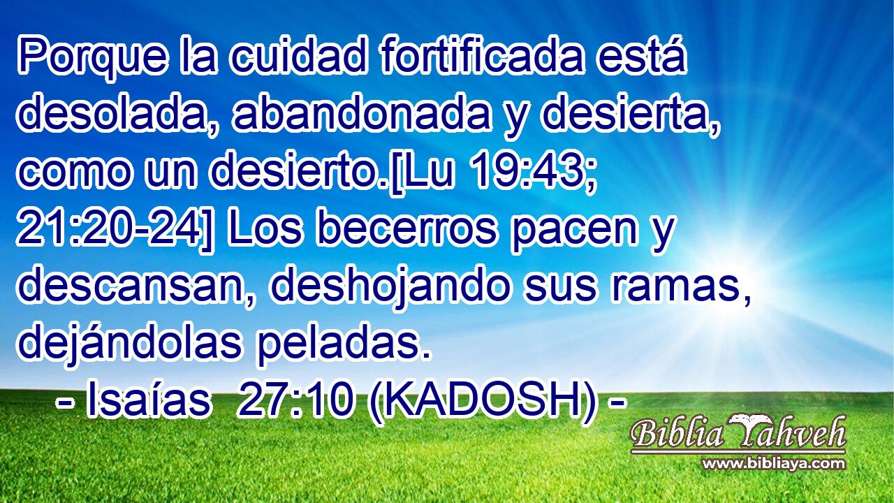  Porque la cuidad fortificada está desolada, abandonada y desierta, como un desierto.[Lu 19:43; 21:20-24] Los becerros pacen y descansan, deshojando sus ramas, dejándolas peladas. 
