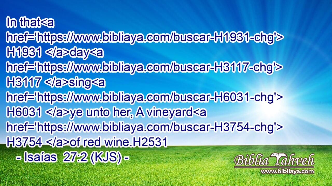In that H1931 day H3117 sing H6031 ye unto her, A vineyard H3754 of red wine.H2531