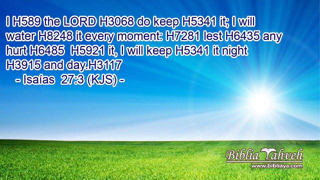 I H589 the LORD H3068 do keep H5341 it; I will water H8248 it every moment: H7281 lest H6435 any hurt H6485  H5921 it, I will keep H5341 it night H3915 and day.H3117