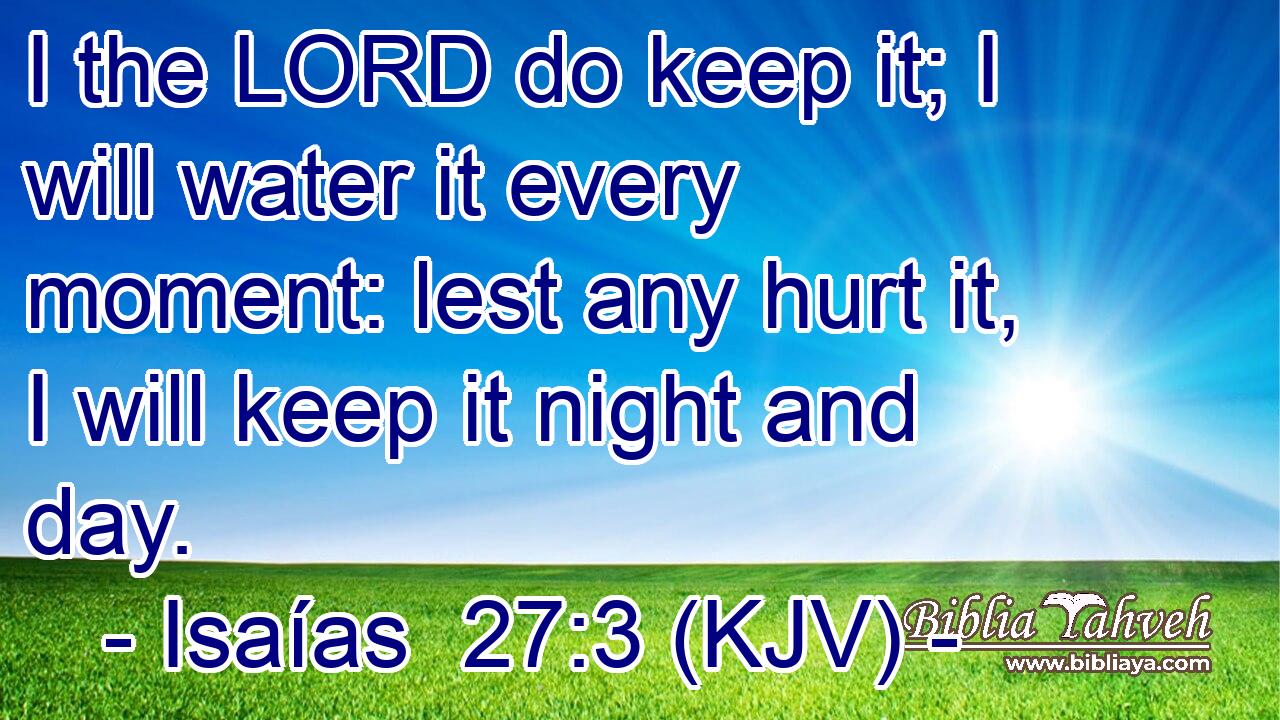 I the LORD do keep it; I will water it every moment: lest any hurt it, I will keep it night and day.
