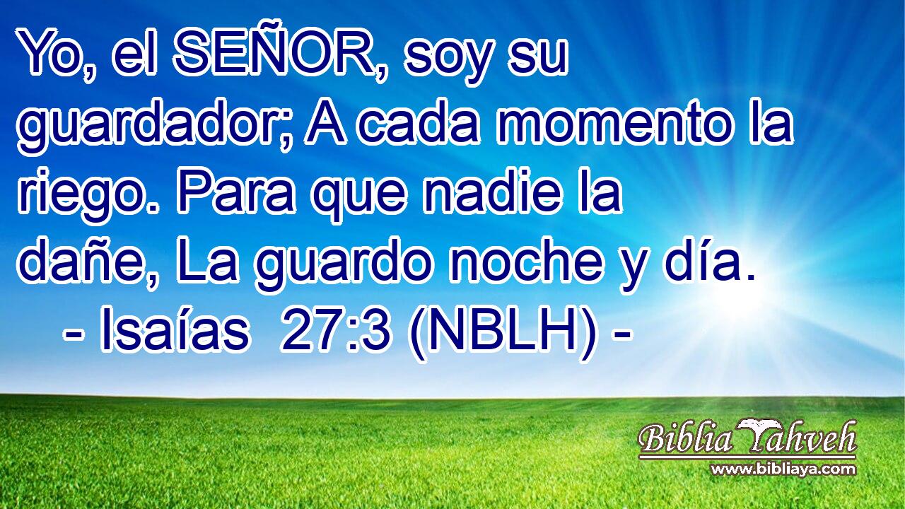  Yo, el SEÑOR, soy su guardador; A cada momento la riego. Para que nadie la dañe, La guardo noche y día. 