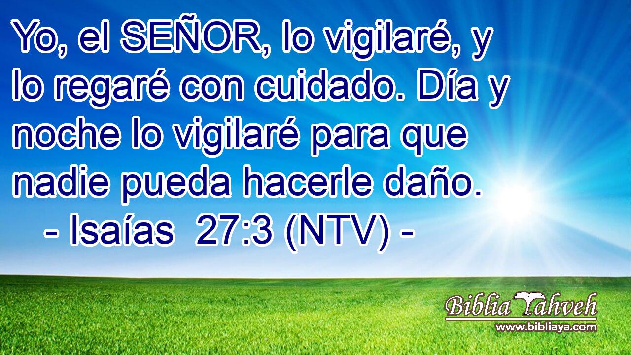 Yo, el SEÑOR, lo vigilaré, y lo regaré con cuidado. Día y noche lo vigilaré para que nadie pueda hacerle daño.