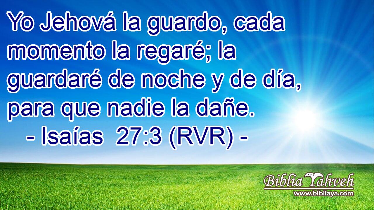 Yo Jehová la guardo, cada momento la regaré; la guardaré de noche y de día, para que nadie la dañe.