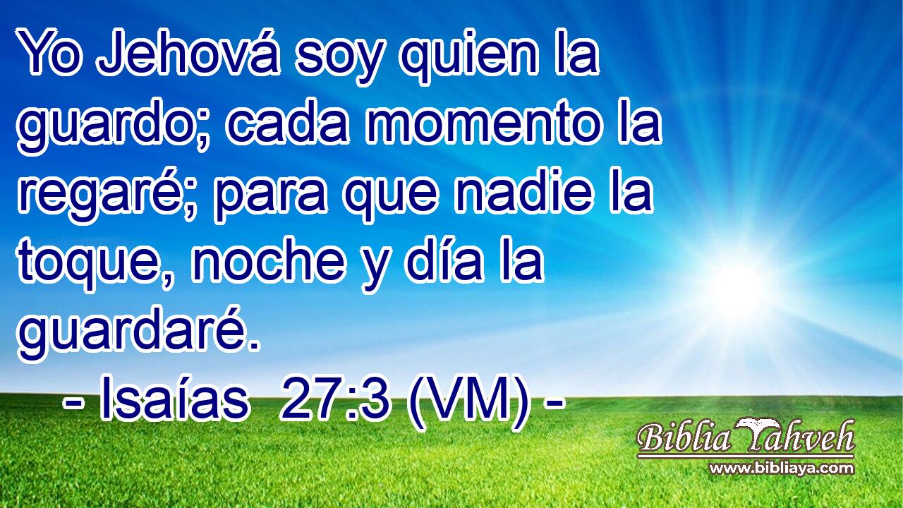  Yo Jehová soy quien la guardo; cada momento la regaré; para que nadie la toque, noche y día la guardaré. 