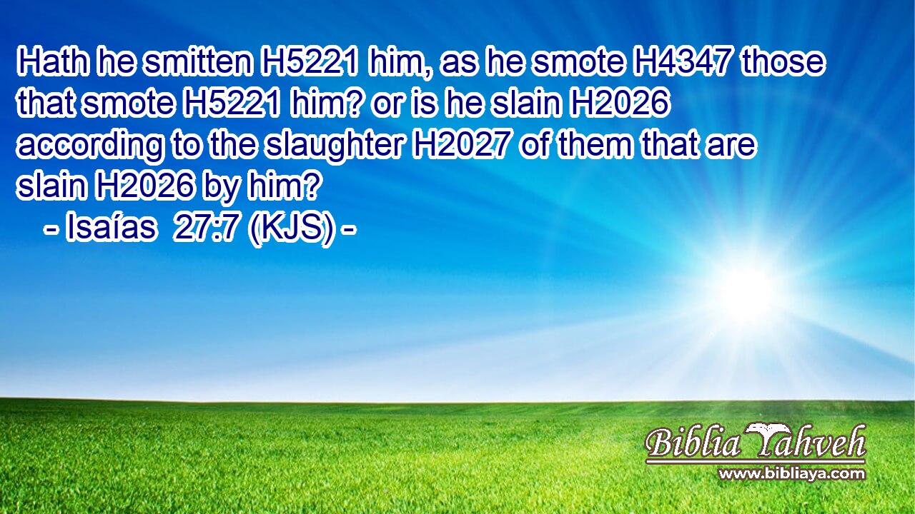 Hath he smitten H5221 him, as he smote H4347 those that smote H5221 him? or is he slain H2026 according to the slaughter H2027 of them that are slain H2026 by him?