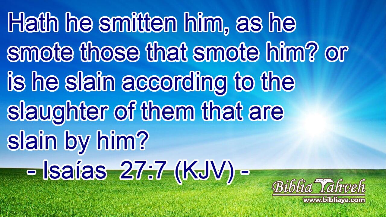 Hath he smitten him, as he smote those that smote him? or is he slain according to the slaughter of them that are slain by him?