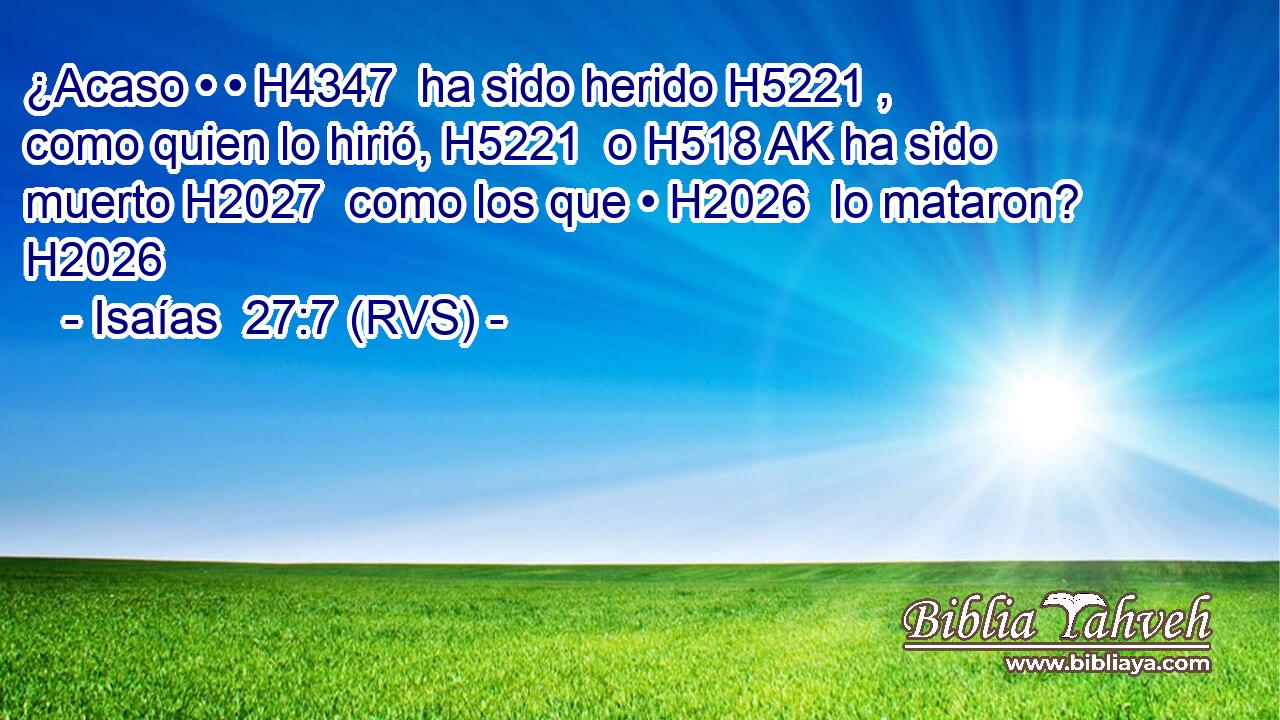 ¿Acaso • • H4347  ha sido herido H5221 ,  como quien lo hirió, H5221  o H518 AK ha sido muerto H2027  como los que • H2026  lo mataron? H2026  