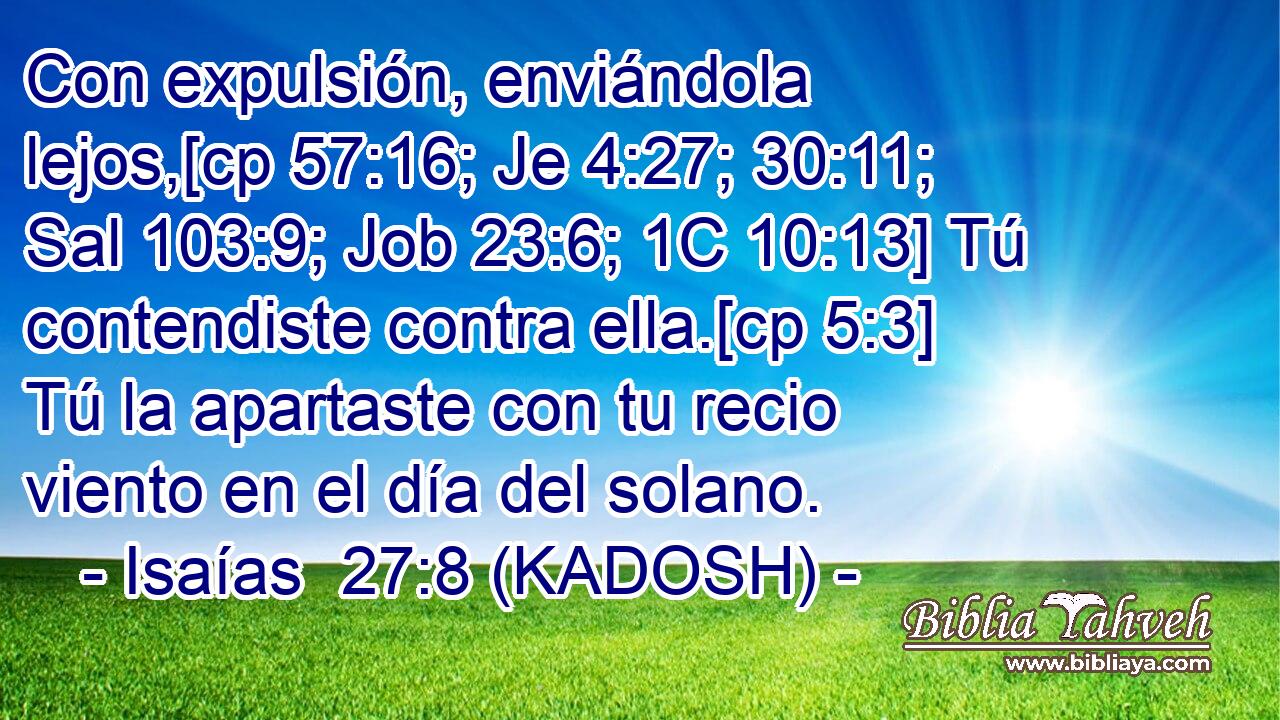  Con expulsión, enviándola lejos,[cp 57:16; Je 4:27; 30:11; Sal 103:9; Job 23:6; 1C 10:13] Tú contendiste contra ella.[cp 5:3] Tú la apartaste con tu recio viento en el día del solano. 