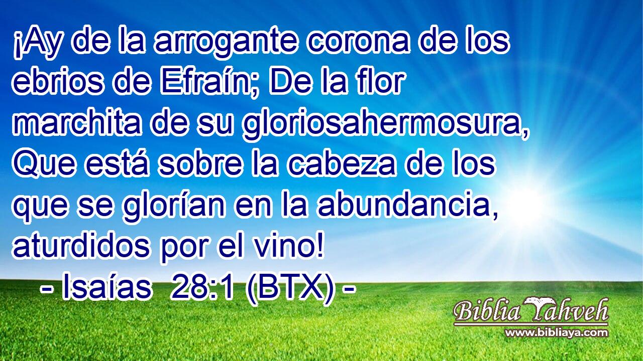 ¡Ay de la arrogante corona de los ebrios de Efraín; De la flor marchita de su gloriosahermosura, Que está sobre la cabeza de los que se glorían en la abundancia, aturdidos por el vino!
