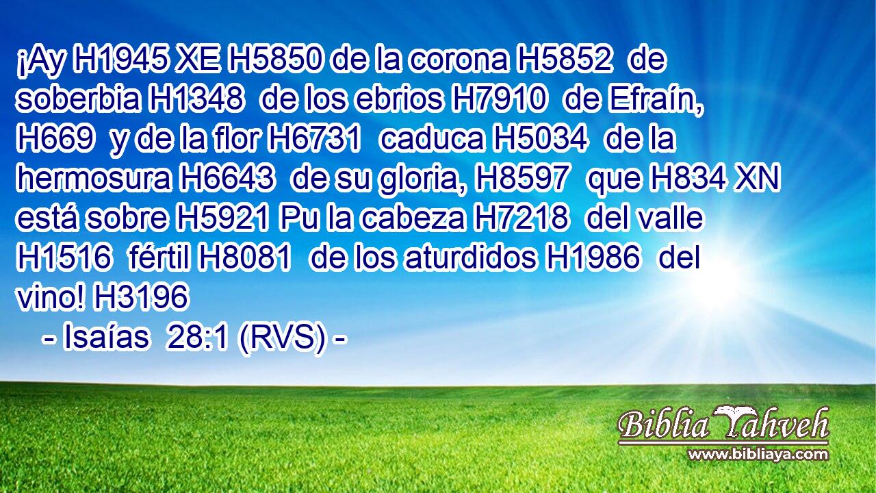 ¡Ay H1945 XE H5850 de la corona H5852  de soberbia H1348  de los ebrios H7910  de Efraín, H669  y de la flor H6731  caduca H5034  de la hermosura H6643  de su gloria, H8597  que H834 XN está sobre H5921 Pu la cabeza H7218  del valle H1516  fértil H8081  de los aturdidos H1986  del vino! H3196  