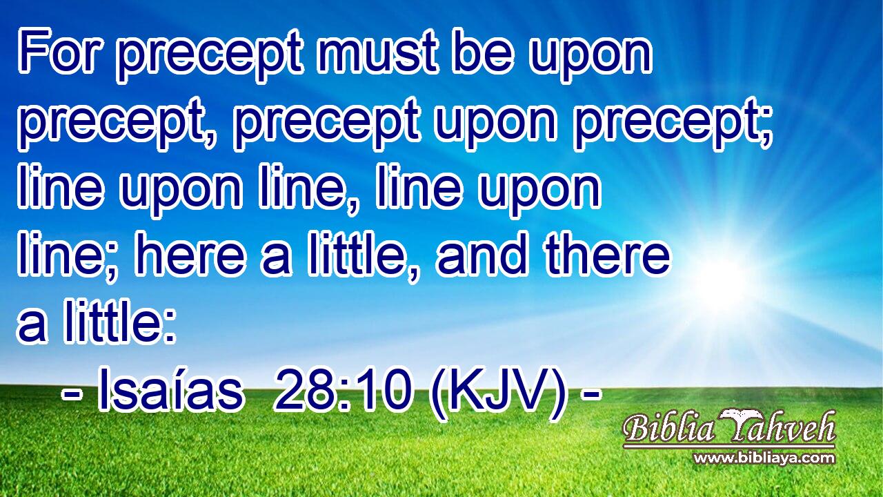 For precept must be upon precept, precept upon precept; line upon line, line upon line; here a little, and there a little: