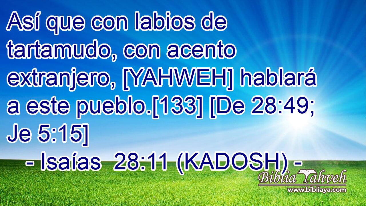  Así que con labios de tartamudo, con acento extranjero, [YAHWEH] hablará a este pueblo.[133] [De 28:49; Je 5:15] 