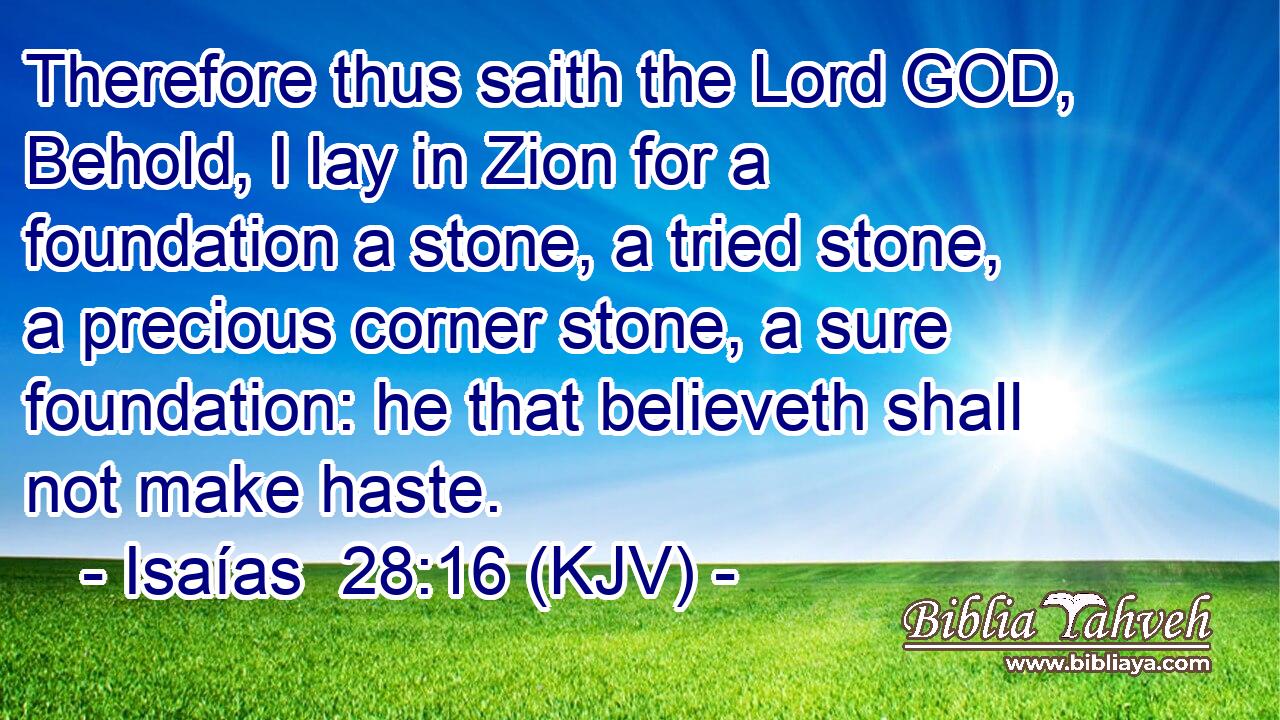 Therefore thus saith the Lord GOD, Behold, I lay in Zion for a foundation a stone, a tried stone, a precious corner stone, a sure foundation: he that believeth shall not make haste.
