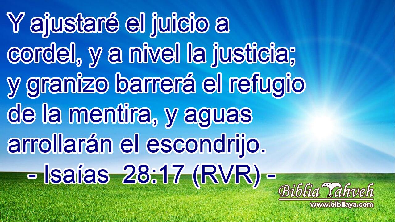 Y ajustaré el juicio a cordel, y a nivel la justicia; y granizo barrerá el refugio de la mentira, y aguas arrollarán el escondrijo.