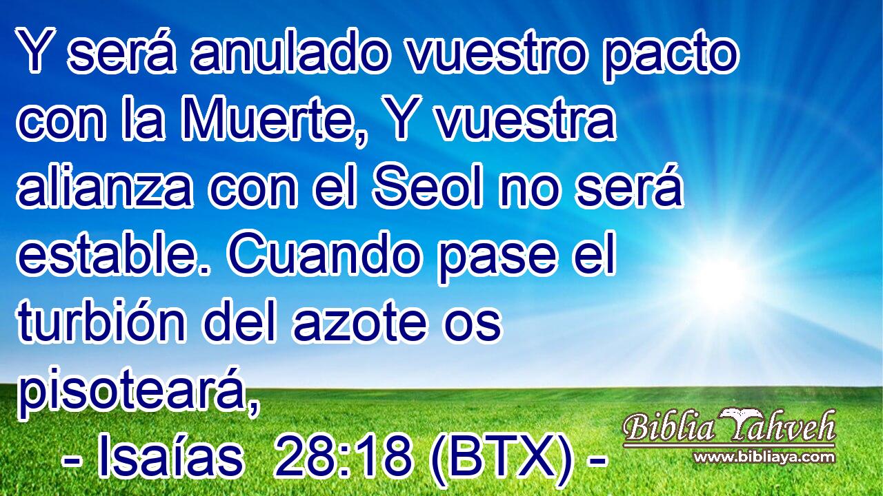 Y será anulado vuestro pacto con la Muerte, Y vuestra alianza con el Seol no será estable. Cuando pase el turbión del azote os pisoteará,