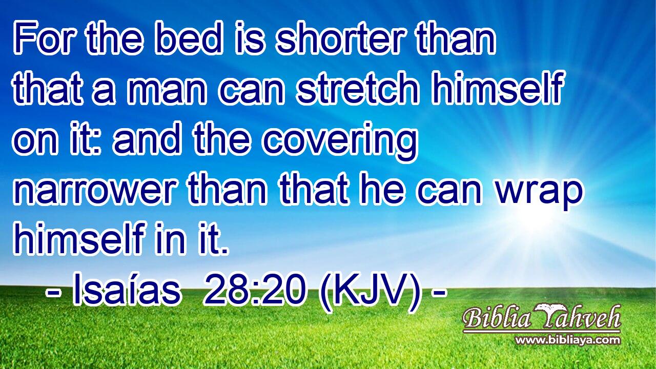 For the bed is shorter than that a man can stretch himself on it: and the covering narrower than that he can wrap himself in it.