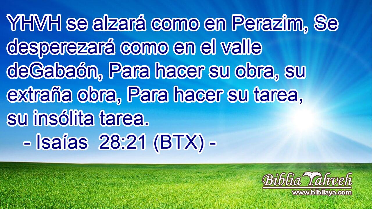 YHVH se alzará como en Perazim, Se desperezará como en el valle deGabaón, Para hacer su obra, su extraña obra, Para hacer su tarea, su insólita tarea.