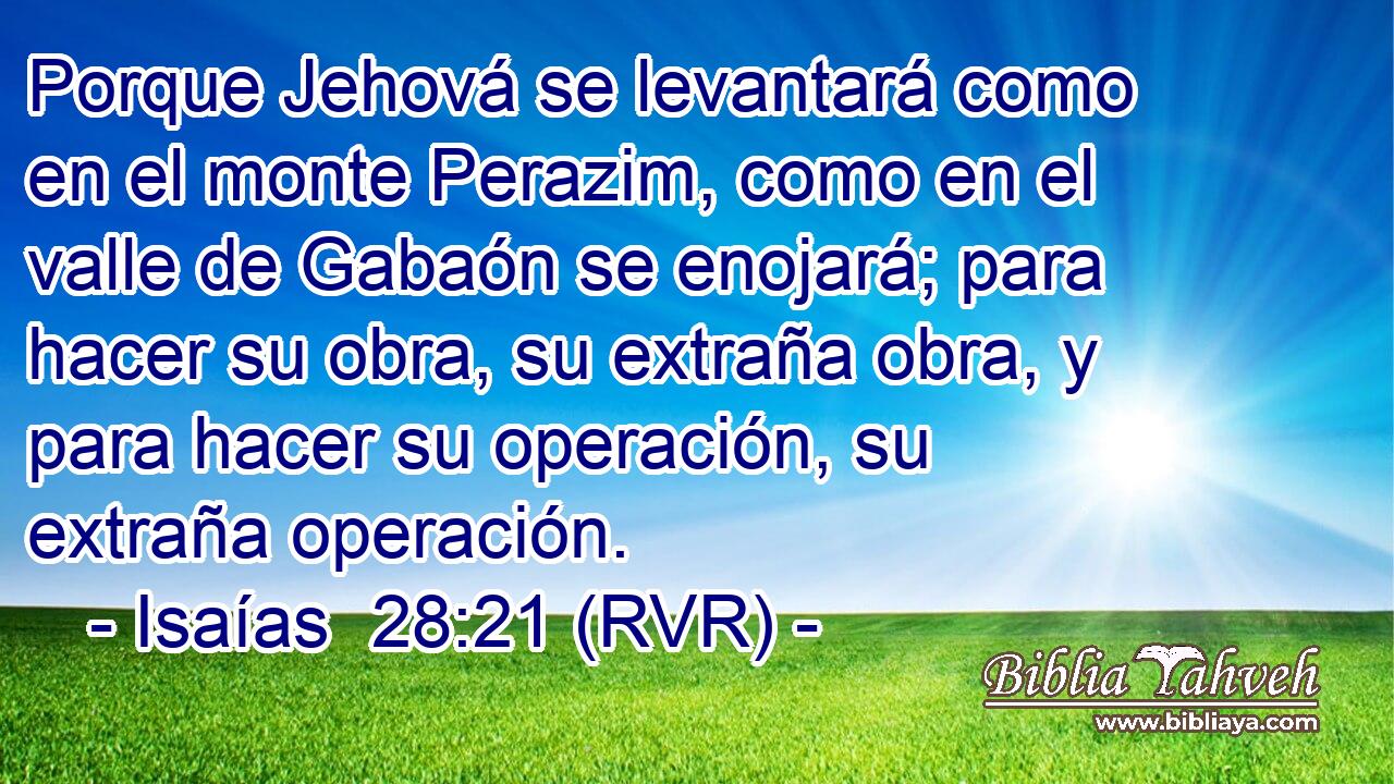Porque Jehová se levantará como en el monte Perazim, como en el valle de Gabaón se enojará; para hacer su obra, su extraña obra, y para hacer su operación, su extraña operación.