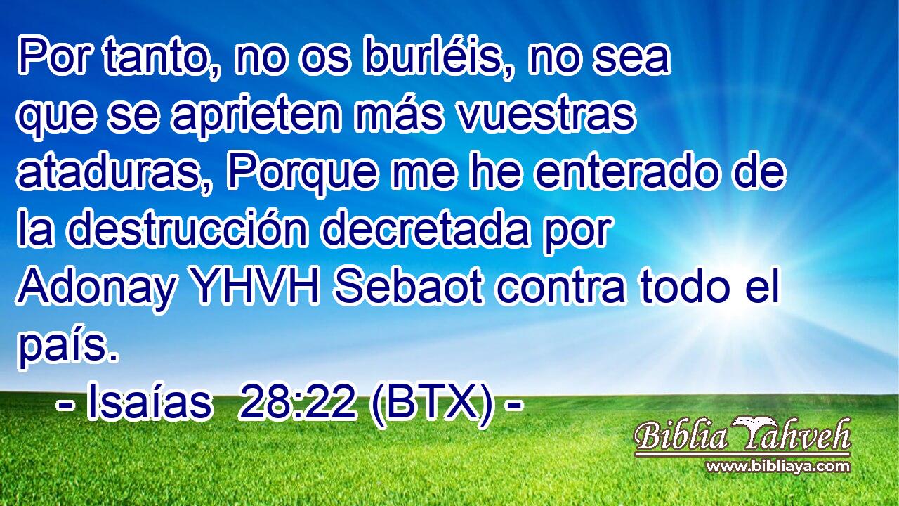 Por tanto, no os burléis, no sea que se aprieten más vuestras ataduras, Porque me he enterado de la destrucción decretada por Adonay YHVH Sebaot contra todo el país.