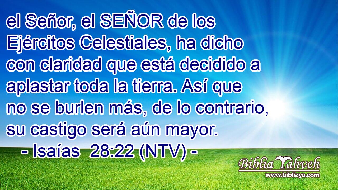 el Señor, el SEÑOR de los Ejércitos Celestiales, ha dicho con claridad que está decidido a aplastar toda la tierra. Así que no se burlen más, de lo contrario, su castigo será aún mayor.
