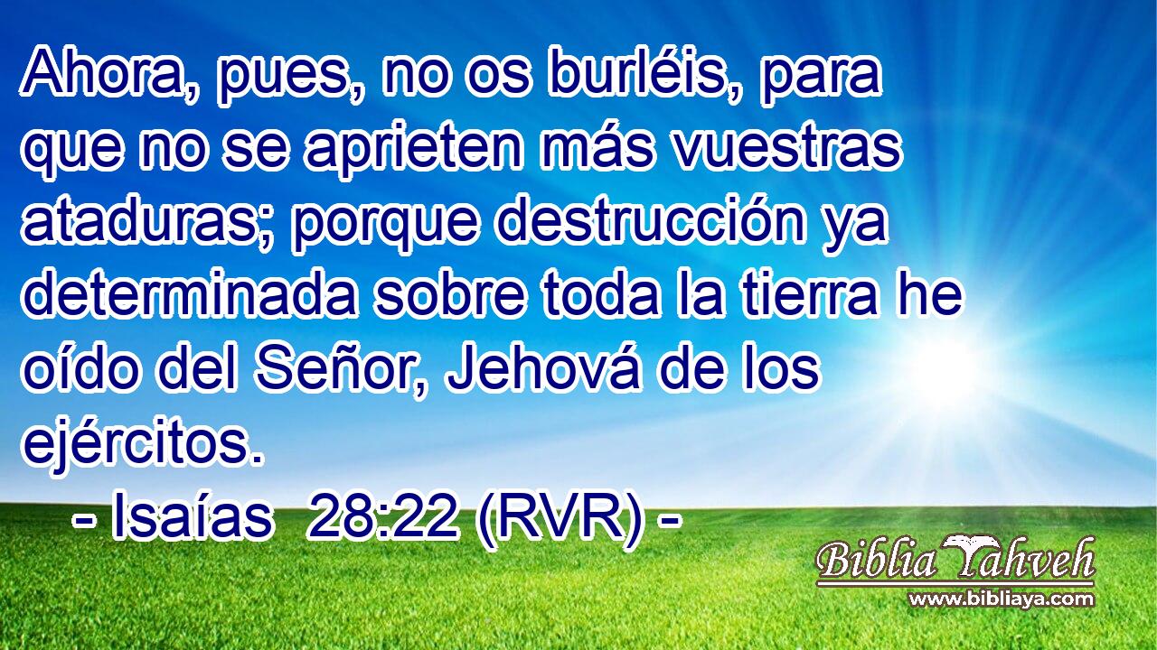 Ahora, pues, no os burléis, para que no se aprieten más vuestras ataduras; porque destrucción ya determinada sobre toda la tierra he oído del Señor, Jehová de los ejércitos.