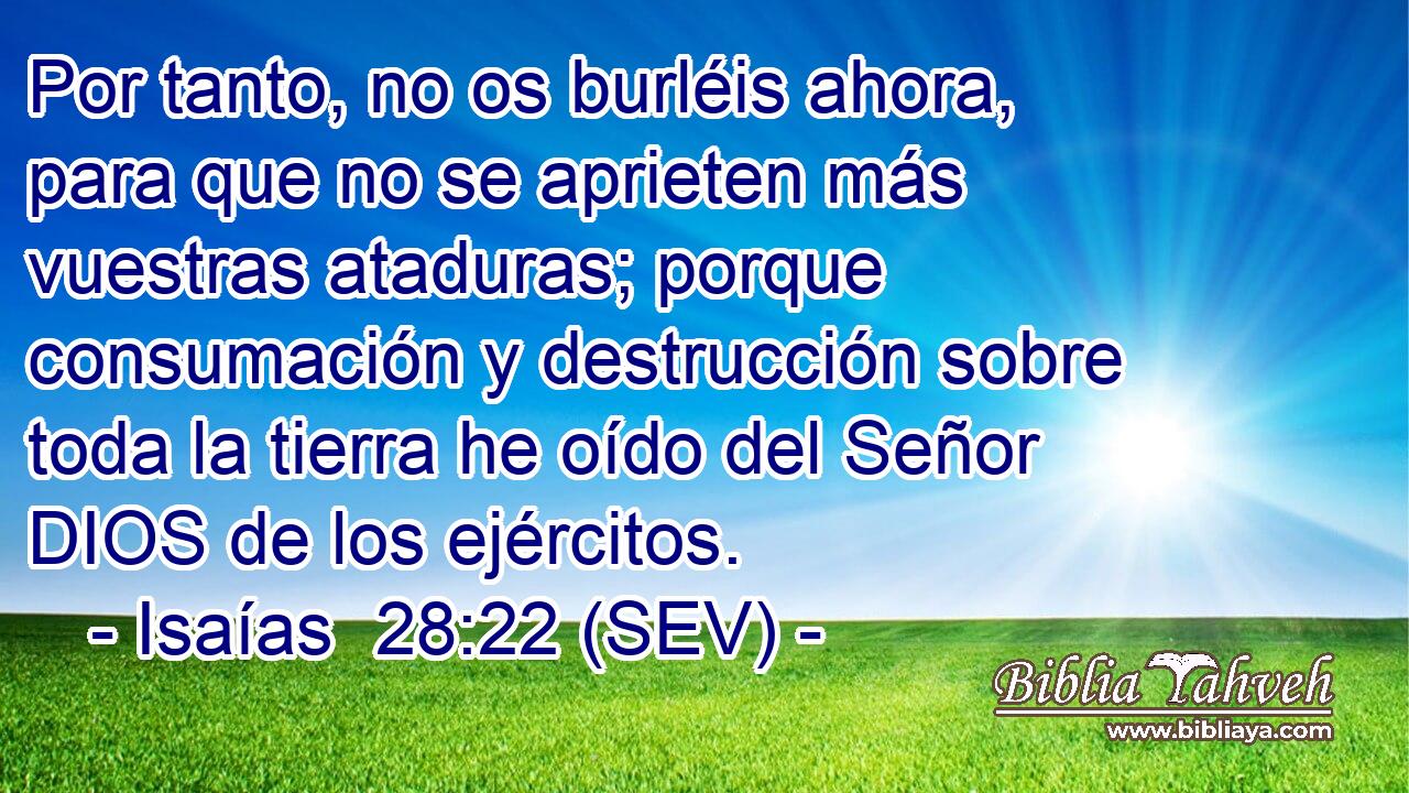 Por tanto, no os burléis ahora, para que no se aprieten más vuestras ataduras; porque consumación y destrucción sobre toda la tierra he oído del Señor DIOS de los ejércitos.