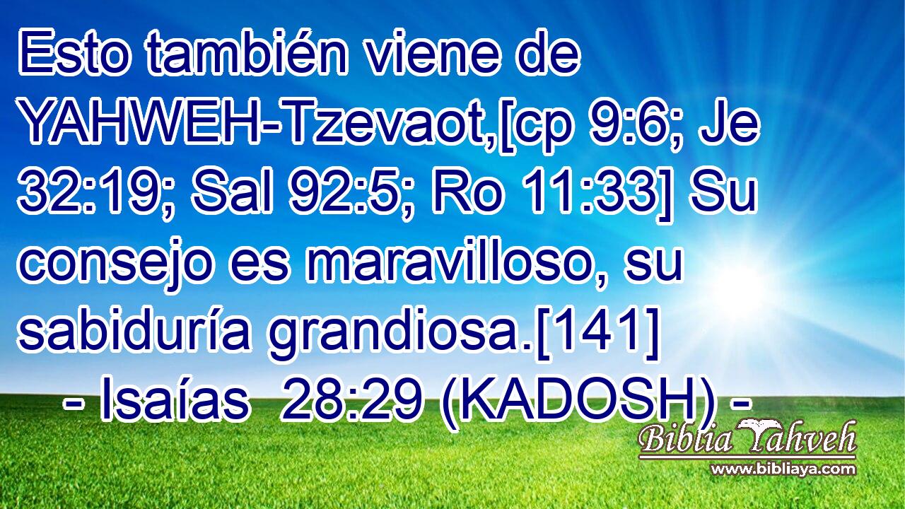  Esto también viene de YAHWEH-Tzevaot,[cp 9:6; Je 32:19; Sal 92:5; Ro 11:33] Su consejo es maravilloso, su sabiduría grandiosa.[141] 