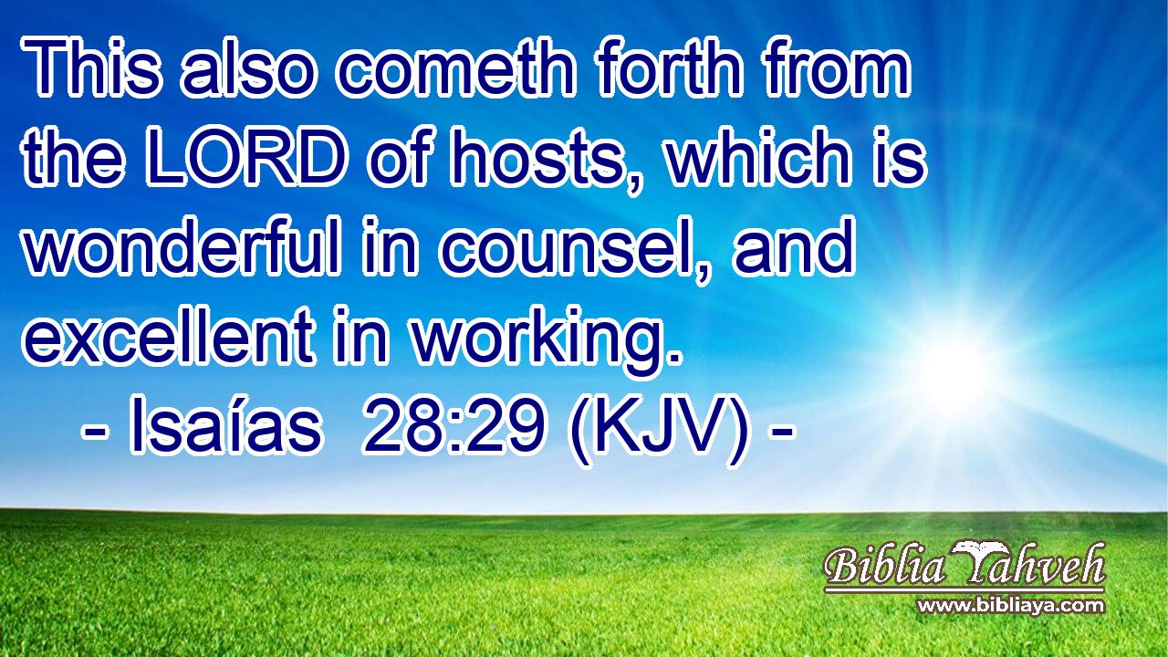 This also cometh forth from the LORD of hosts, which is wonderful in counsel, and excellent in working.