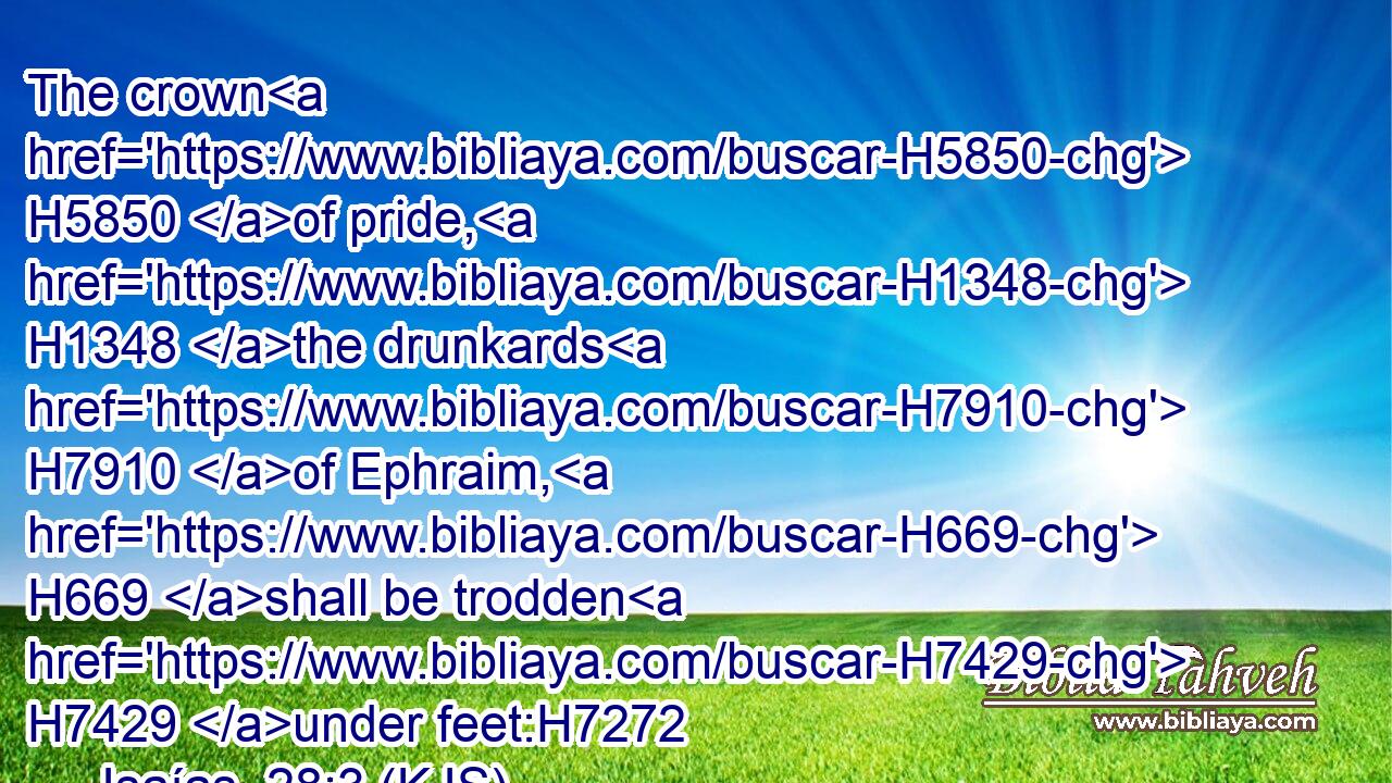 The crown H5850 of pride, H1348 the drunkards H7910 of Ephraim, H669 shall be trodden H7429 under feet:H7272