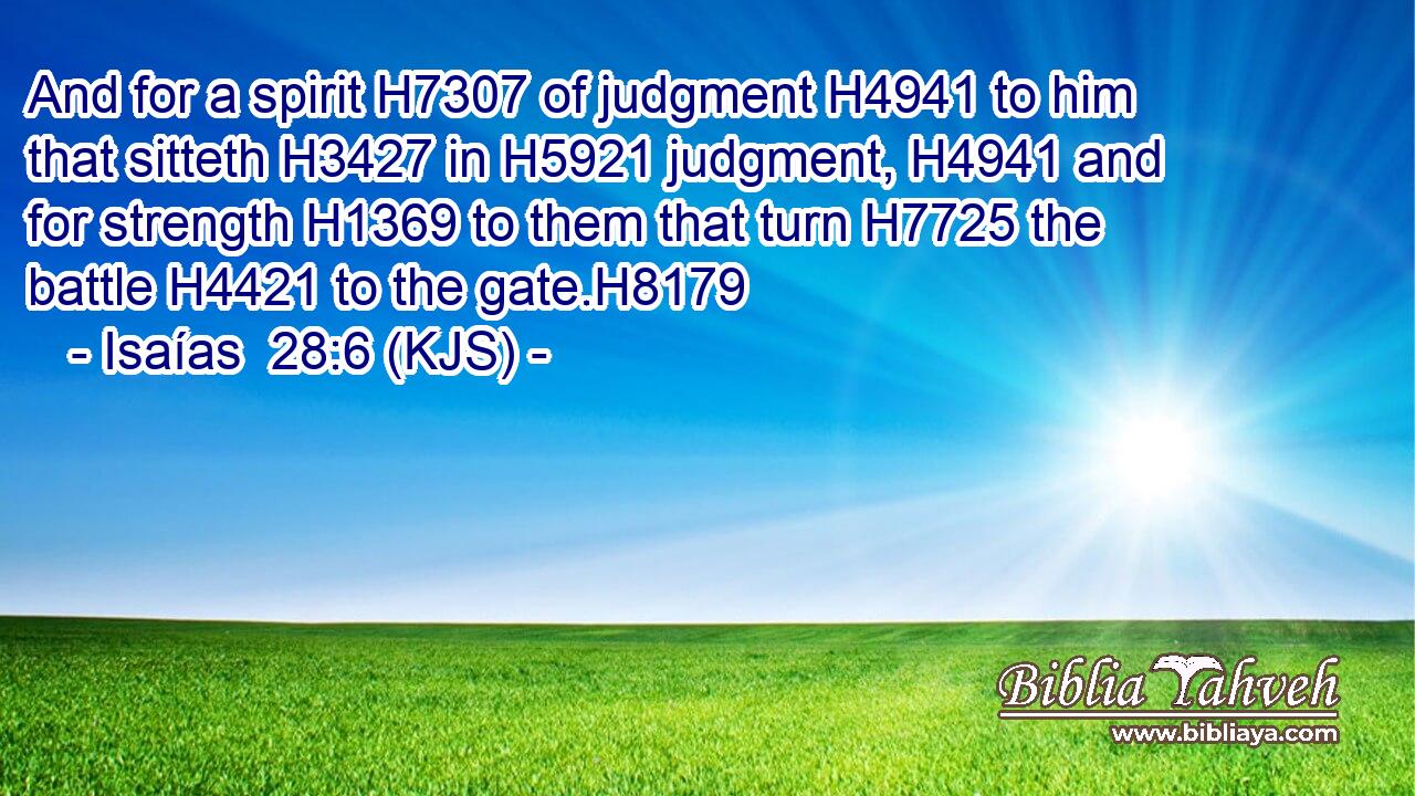 And for a spirit H7307 of judgment H4941 to him that sitteth H3427 in H5921 judgment, H4941 and for strength H1369 to them that turn H7725 the battle H4421 to the gate.H8179