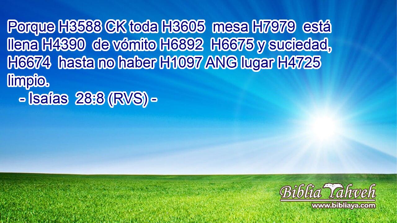 Porque H3588 CK toda H3605  mesa H7979  está llena H4390  de vómito H6892  H6675 y suciedad, H6674  hasta no haber H1097 ANG lugar H4725  limpio. 