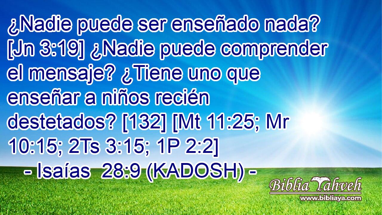  ¿Nadie puede ser enseñado nada? [Jn 3:19] ¿Nadie puede comprender el mensaje? ¿Tiene uno que enseñar a niños recién destetados? [132] [Mt 11:25; Mr 10:15; 2Ts 3:15; 1P 2:2] 