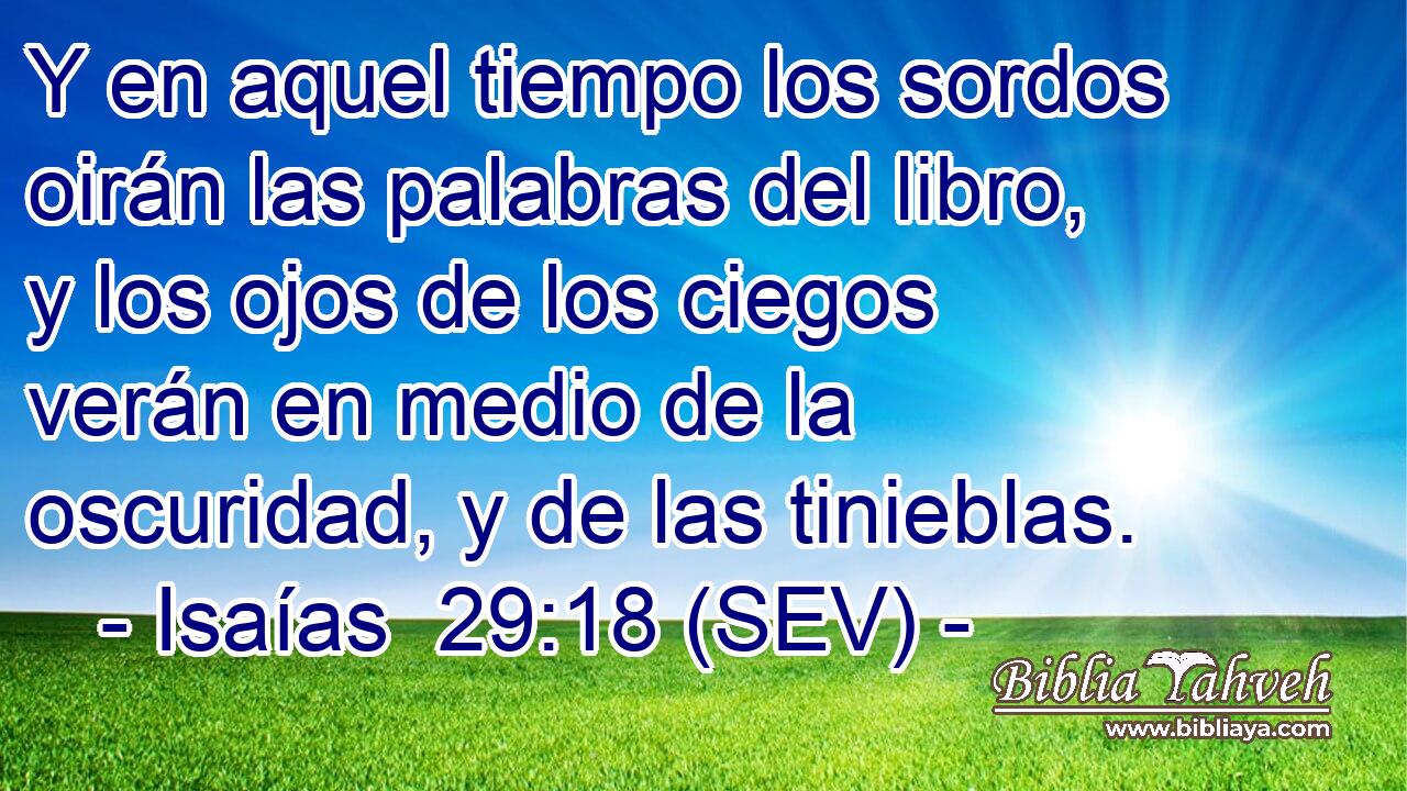 Y en aquel tiempo los sordos oirán las palabras del libro, y los ojos de los ciegos verán en medio de la oscuridad, y de las tinieblas.