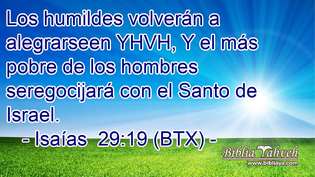 Los humildes volverán a alegrarseen YHVH, Y el más pobre de los hombres seregocijará con el Santo de Israel.