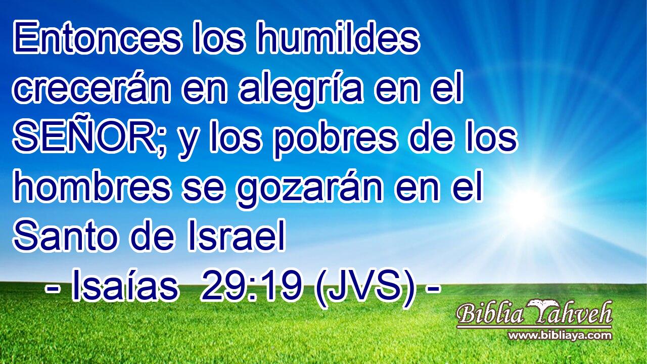 Entonces los humildes crecerán en alegría en el SEÑOR; y los pobres de los hombres se gozarán en el Santo de Israel