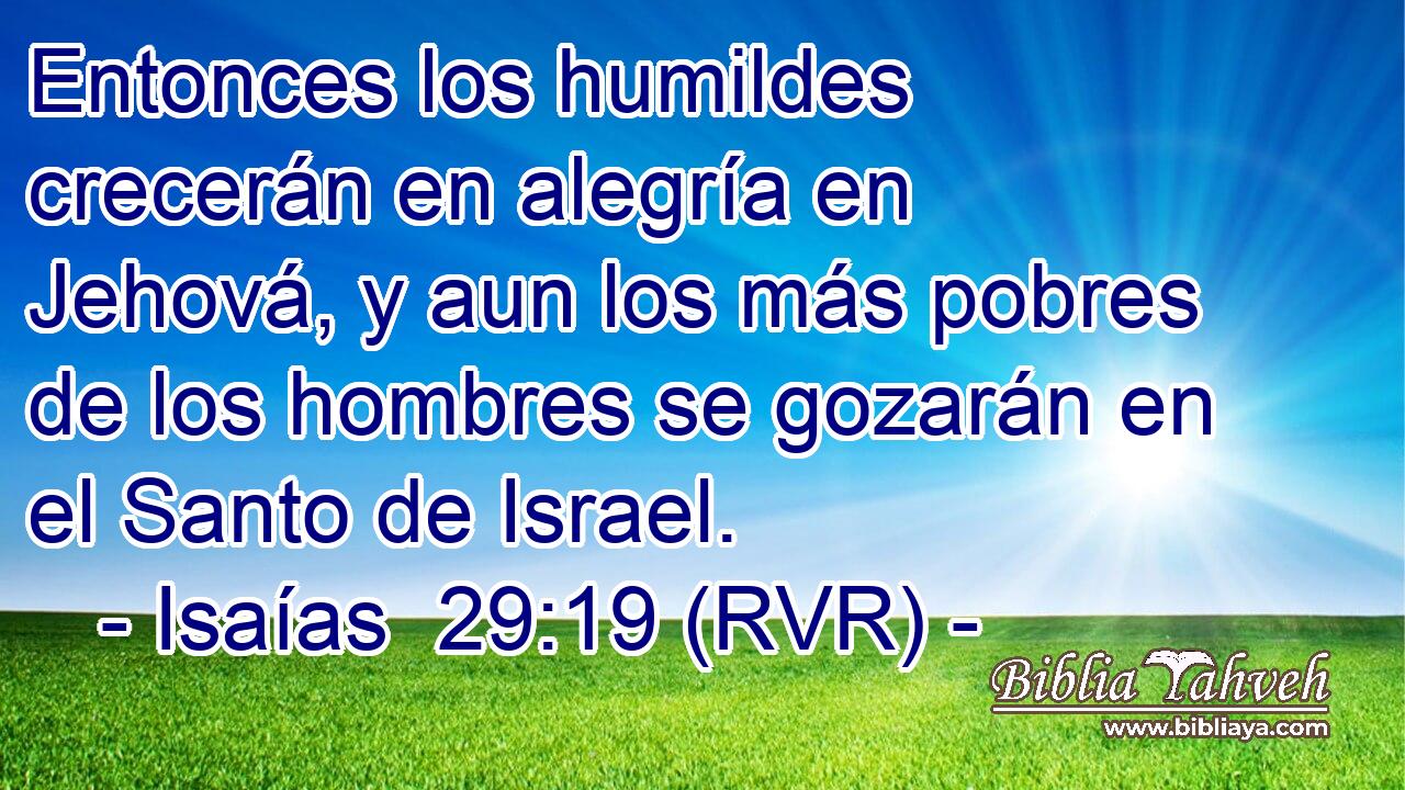 Entonces los humildes crecerán en alegría en Jehová, y aun los más pobres de los hombres se gozarán en el Santo de Israel.