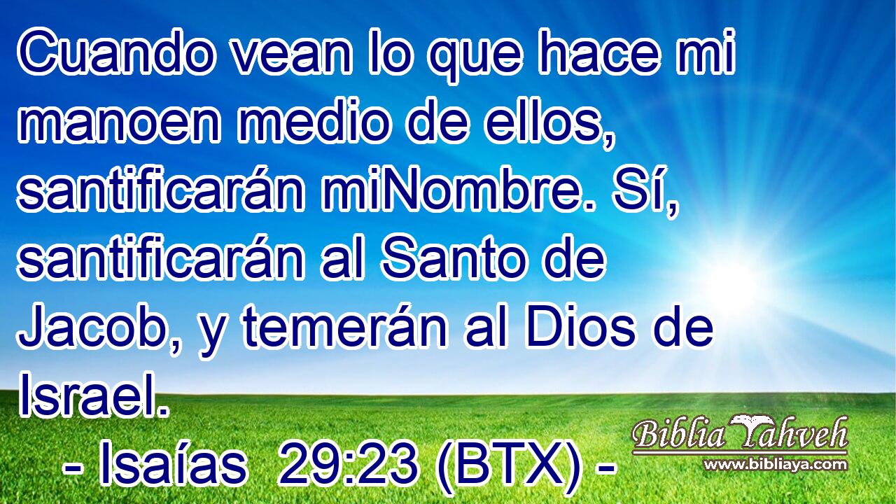 Cuando vean lo que hace mi manoen medio de ellos, santificarán miNombre. Sí, santificarán al Santo de Jacob, y temerán al Dios de Israel.